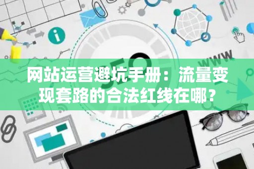 网站运营避坑手册：流量变现套路的合法红线在哪？