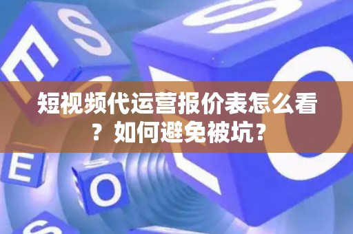短视频代运营报价表怎么看？如何避免被坑？