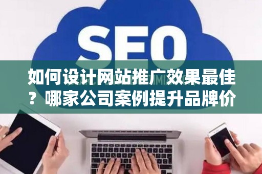 如何设计网站推广效果最佳？哪家公司案例提升品牌价值？——基于债务法律角度解析